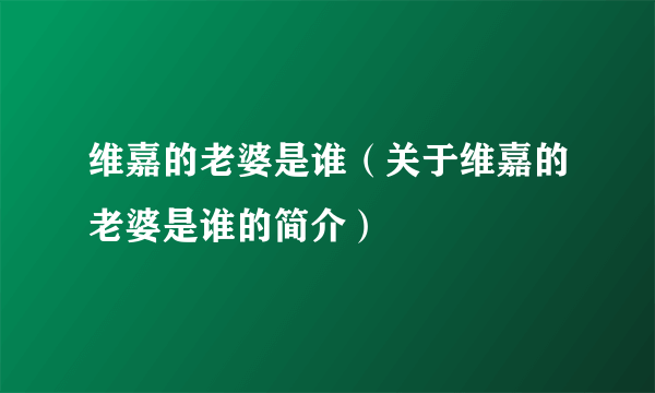 维嘉的老婆是谁（关于维嘉的老婆是谁的简介）