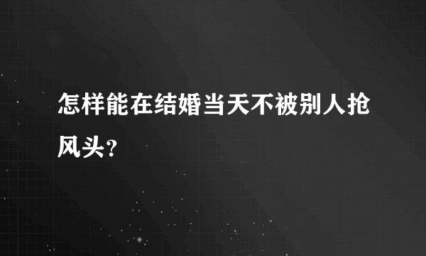 怎样能在结婚当天不被别人抢风头？