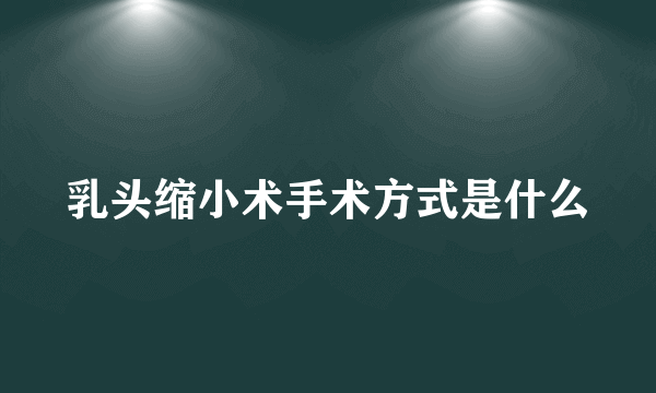 乳头缩小术手术方式是什么