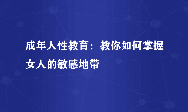 成年人性教育：教你如何掌握女人的敏感地带