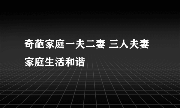 奇葩家庭一夫二妻 三人夫妻家庭生活和谐