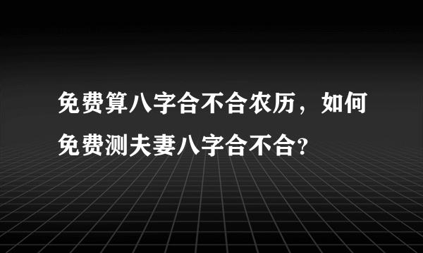 免费算八字合不合农历，如何免费测夫妻八字合不合？