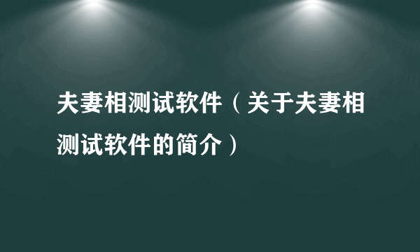 夫妻相测试软件（关于夫妻相测试软件的简介）