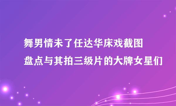 舞男情未了任达华床戏截图 盘点与其拍三级片的大牌女星们