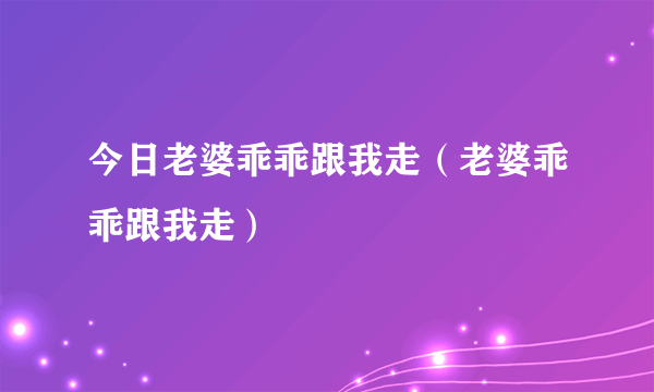 今日老婆乖乖跟我走（老婆乖乖跟我走）