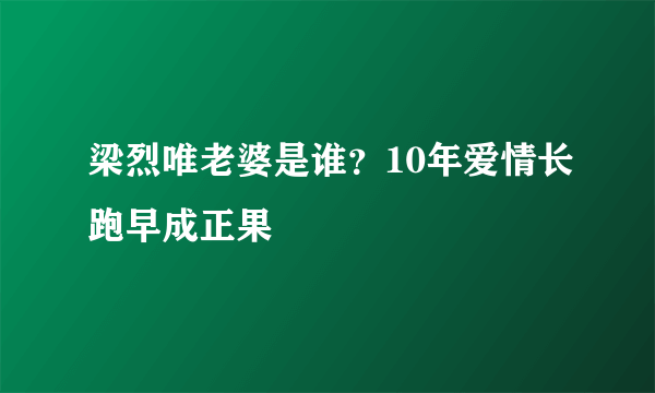 梁烈唯老婆是谁？10年爱情长跑早成正果