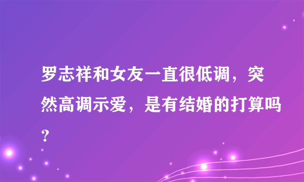 罗志祥和女友一直很低调，突然高调示爱，是有结婚的打算吗？