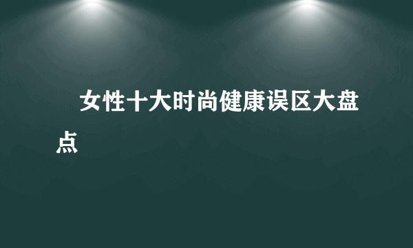 ​女性十大时尚健康误区大盘点