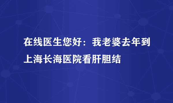 在线医生您好：我老婆去年到上海长海医院看肝胆结