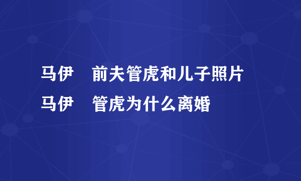 马伊琍前夫管虎和儿子照片 马伊琍管虎为什么离婚