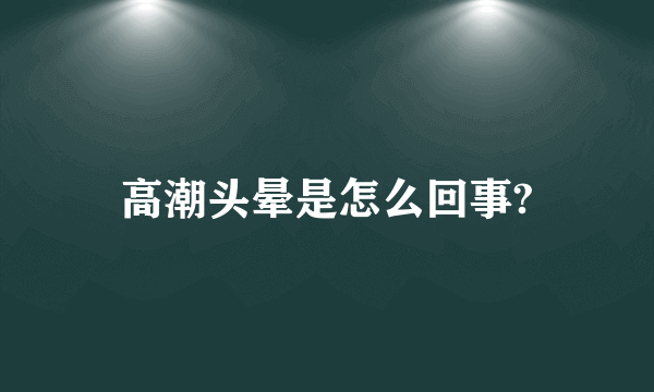 高潮头晕是怎么回事?