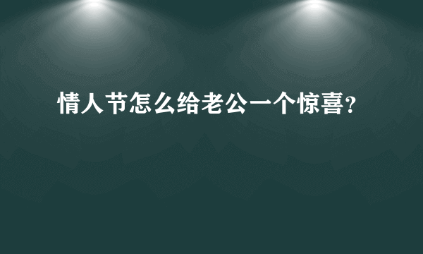 情人节怎么给老公一个惊喜？