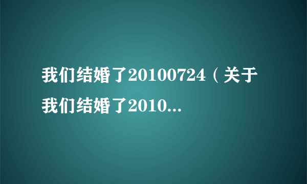 我们结婚了20100724（关于我们结婚了20100724的介绍）