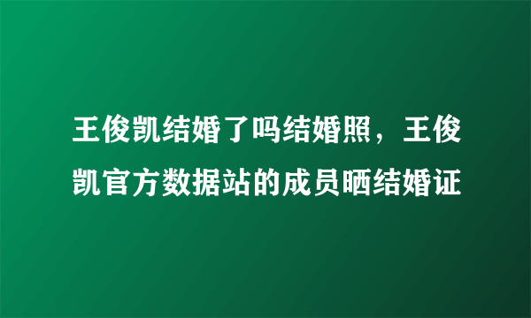 王俊凯结婚了吗结婚照，王俊凯官方数据站的成员晒结婚证