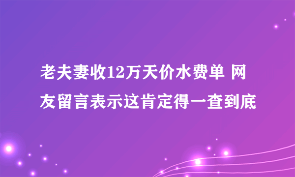 老夫妻收12万天价水费单 网友留言表示这肯定得一查到底