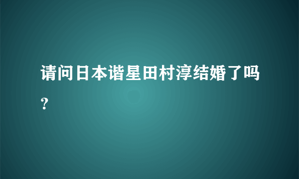 请问日本谐星田村淳结婚了吗？