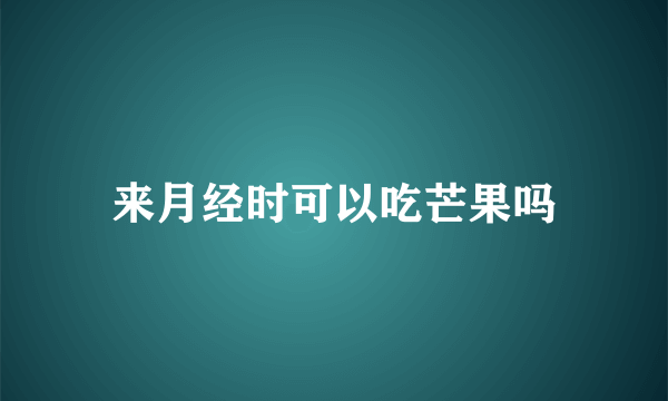 来月经时可以吃芒果吗