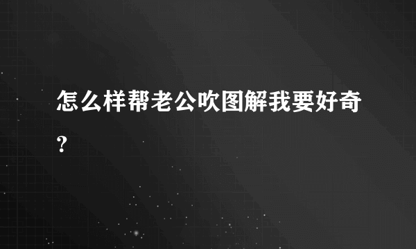 怎么样帮老公吹图解我要好奇？