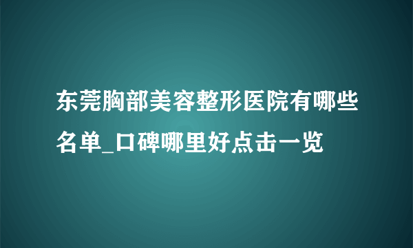 东莞胸部美容整形医院有哪些名单_口碑哪里好点击一览