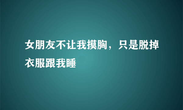 女朋友不让我摸胸，只是脱掉衣服跟我睡