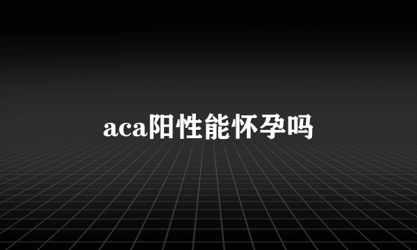 aca阳性能怀孕吗