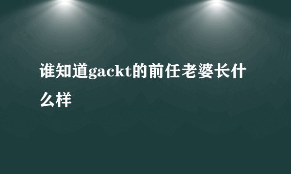 谁知道gackt的前任老婆长什么样