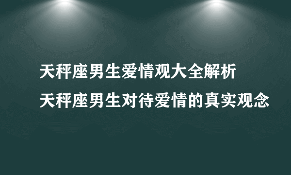 天秤座男生爱情观大全解析 天秤座男生对待爱情的真实观念