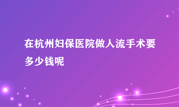 在杭州妇保医院做人流手术要多少钱呢