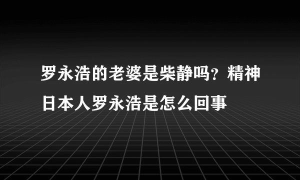 罗永浩的老婆是柴静吗？精神日本人罗永浩是怎么回事