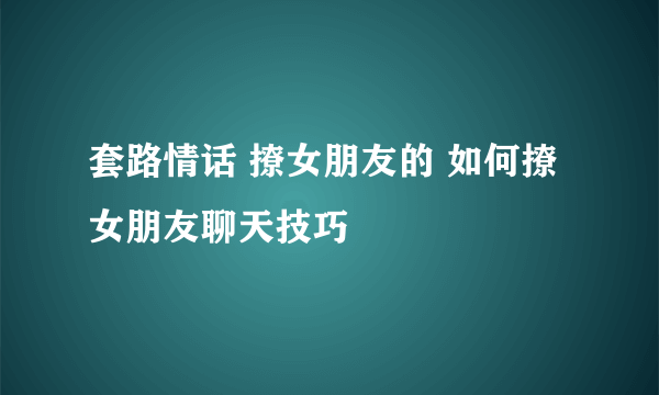 套路情话 撩女朋友的 如何撩女朋友聊天技巧