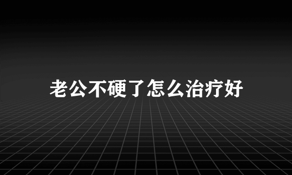 老公不硬了怎么治疗好