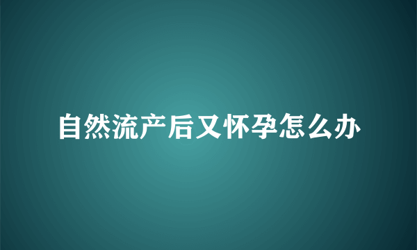 自然流产后又怀孕怎么办