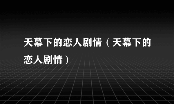 天幕下的恋人剧情（天幕下的恋人剧情）