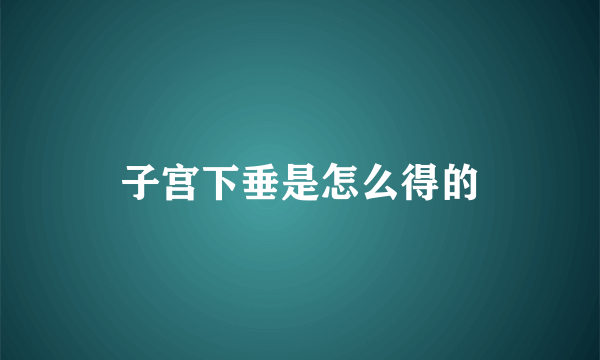 子宫下垂是怎么得的