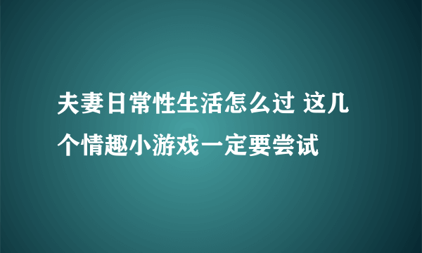 夫妻日常性生活怎么过 这几个情趣小游戏一定要尝试