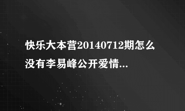 快乐大本营20140712期怎么没有李易峰公开爱情那一段呢?