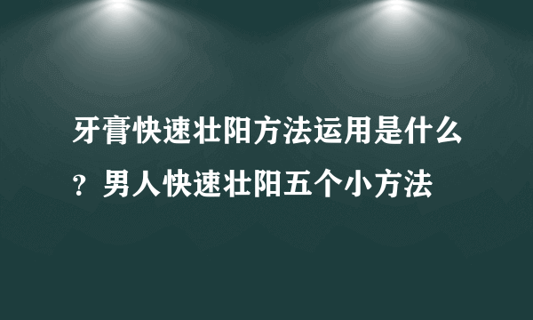 牙膏快速壮阳方法运用是什么？男人快速壮阳五个小方法