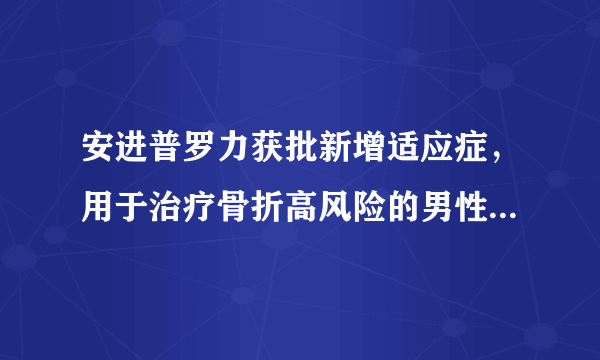 安进普罗力获批新增适应症，用于治疗骨折高风险的男性骨质疏松症