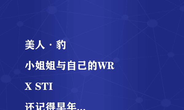 美人·豹
小姐姐与自己的WRX STI
还记得早年在TopGear十五季第五集里，明星驾驶廉价车中采访环节，卡梅隆·迪亚兹与阿汤哥为了宣传新片《危情谍战》而来。当大猩猩听到卡梅隆·迪亚兹谈起自己扮演的以修理老爷车为生的角色如何修车时，大猩猩一脸的高潮相，简直妙趣横生的展现了对于爱车的男人来说，怎样的女人才是最性感的？