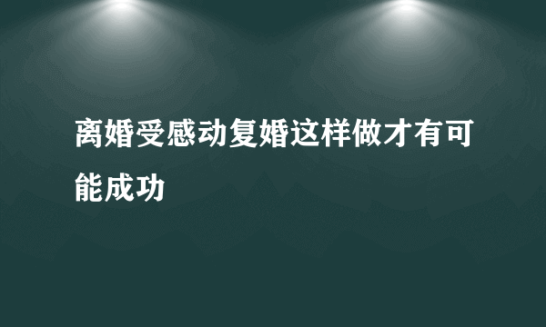 离婚受感动复婚这样做才有可能成功