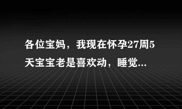 各位宝妈，我现在怀孕27周5天宝宝老是喜欢动，睡觉得时候他动得挺凶，我以为是压着他了都非常注意，可是我坐着得时候没压着他呀，我也不知道他到底是不舒服还是舒服