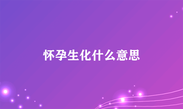 怀孕生化什么意思