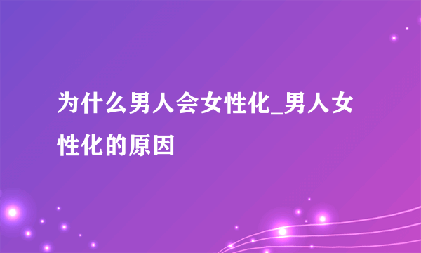 为什么男人会女性化_男人女性化的原因