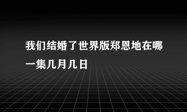 我们结婚了世界版郑恩地在哪一集几月几日