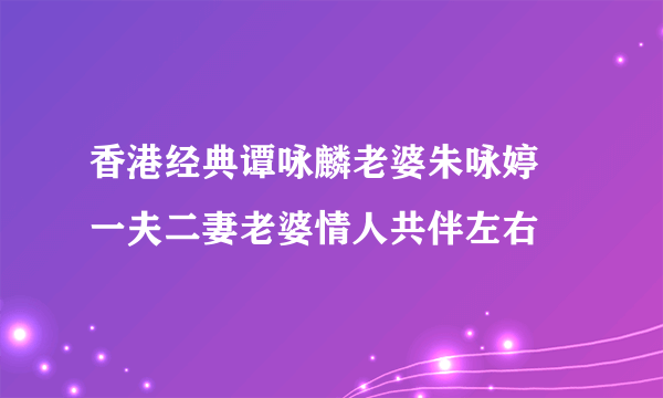 香港经典谭咏麟老婆朱咏婷 一夫二妻老婆情人共伴左右