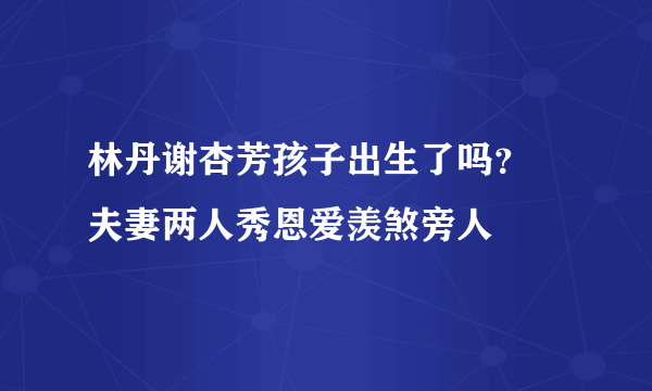 林丹谢杏芳孩子出生了吗？ 夫妻两人秀恩爱羡煞旁人