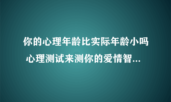 你的心理年龄比实际年龄小吗 心理测试来测你的爱情智商有多高