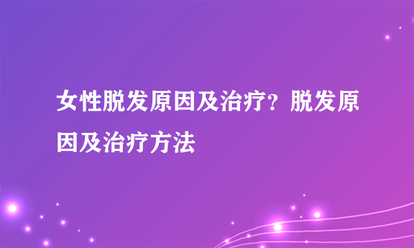 女性脱发原因及治疗？脱发原因及治疗方法