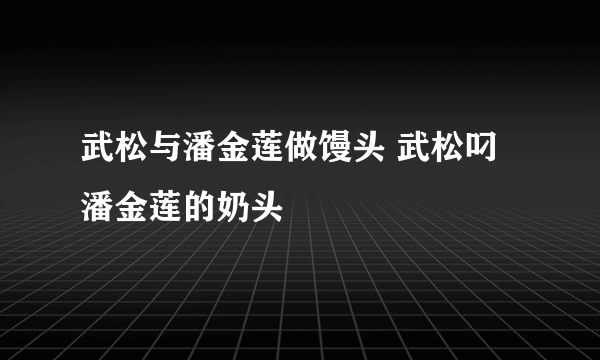 武松与潘金莲做馒头 武松叼潘金莲的奶头