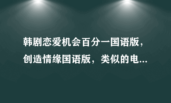 韩剧恋爱机会百分一国语版，创造情缘国语版，类似的电视剧百度云？